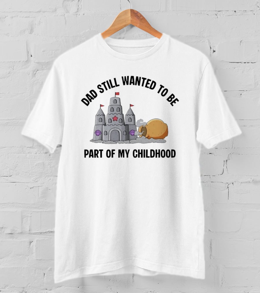 Dad Still Wanted To Be Part Of My Childhood Sandcastle Fun T-Shirt