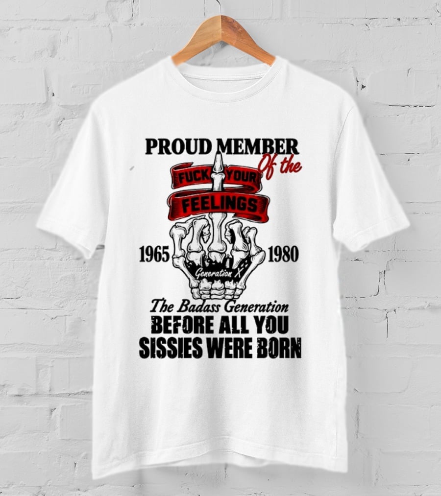 Proud Member Generation X 1965 1980 Fuck Your Feelings Badass Generation Before All You Sissies Were Born T-Shirt