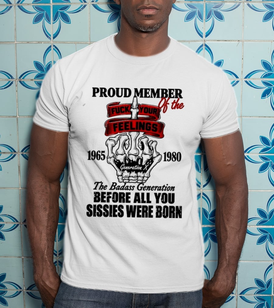 Proud Member Generation X 1965 1980 Fuck Your Feelings Badass Generation Before All You Sissies Were Born T-Shirt