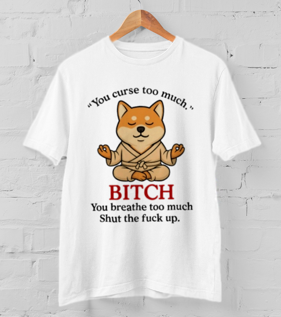 You Curse Too Much Bitch You Breathe Too Much Shut The Fuck Up Shiba Inu T-Shirt