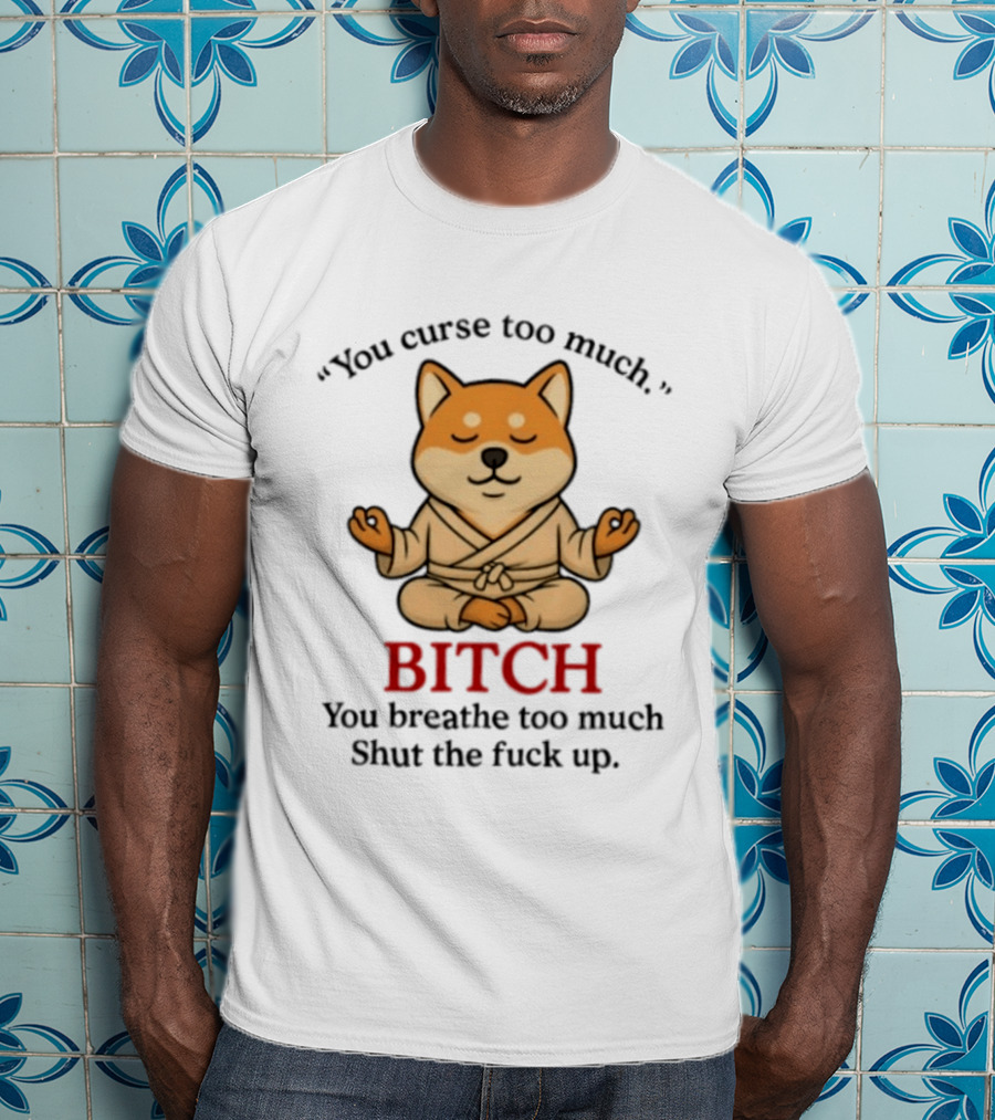 You Curse Too Much Bitch You Breathe Too Much Shut The Fuck Up Shiba Inu T-Shirt