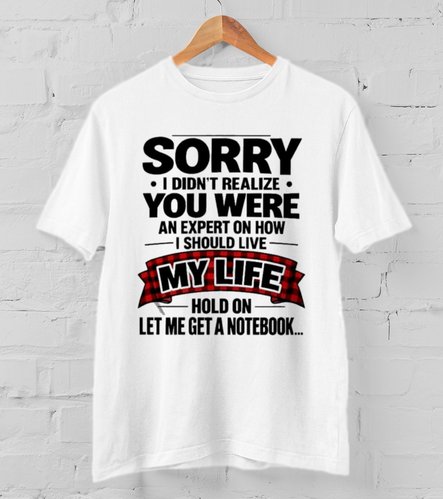 Sorry I Didn't Realize You Were An Expert On How I Should Live My Life Hold On Let Me Get A Notebook T-Shirt
