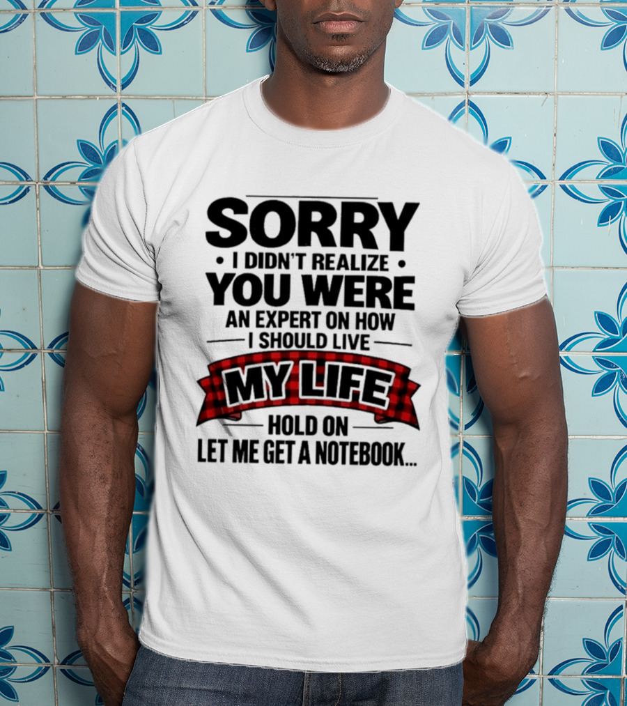 Sorry I Didn't Realize You Were An Expert On How I Should Live My Life Hold On Let Me Get A Notebook T-Shirt
