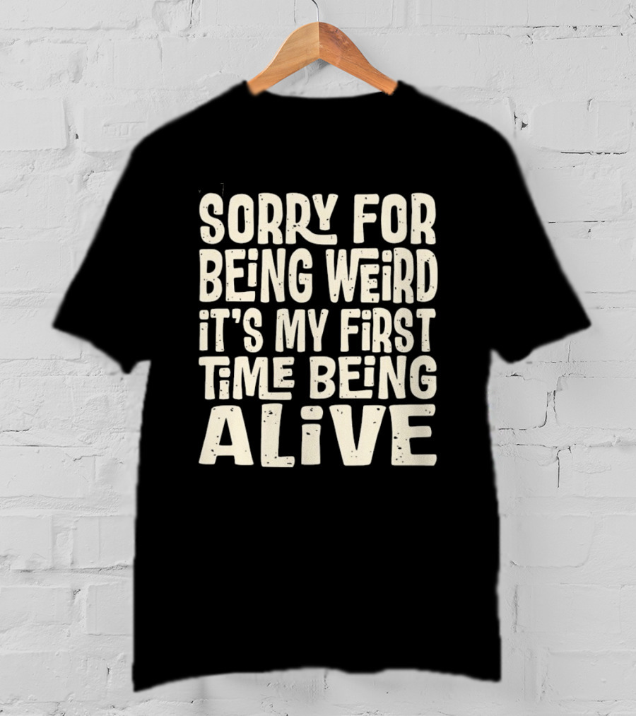 Sorry For Being Weird It's My First Time Being Alive T-Shirt
