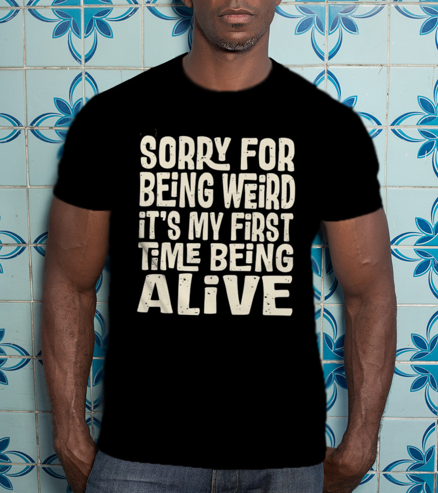 Sorry For Being Weird It's My First Time Being Alive T-Shirt