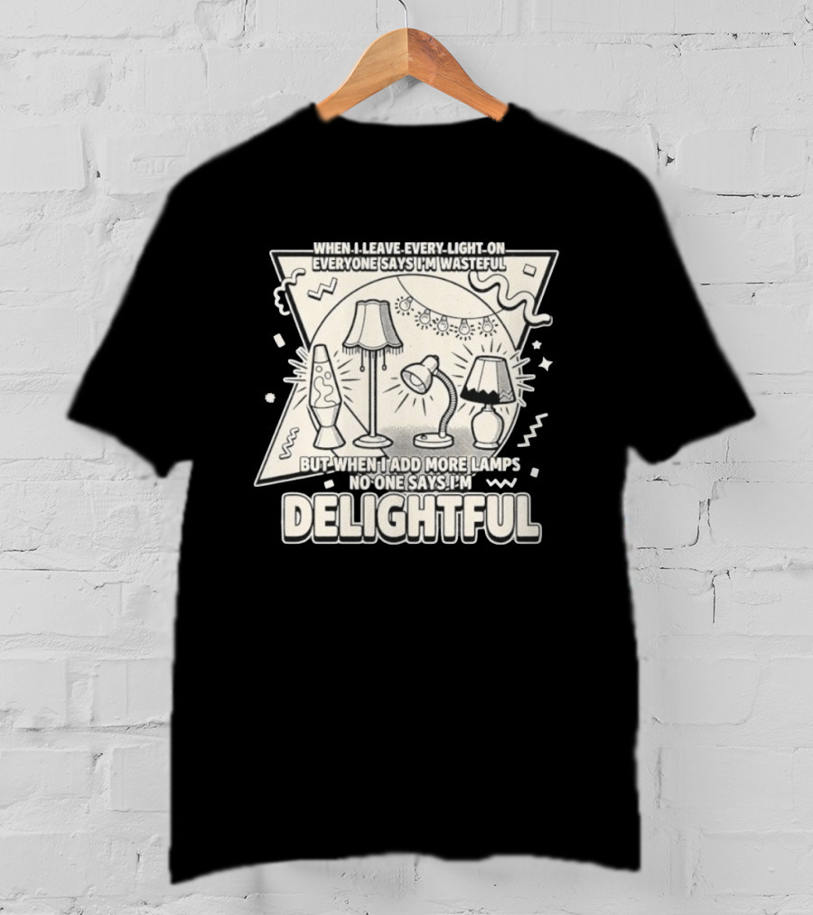 When I Leave Every Light On Everyone Says I'm Wasteful But When I Add More Lamps No One Says I'm Delightful T-Shirt