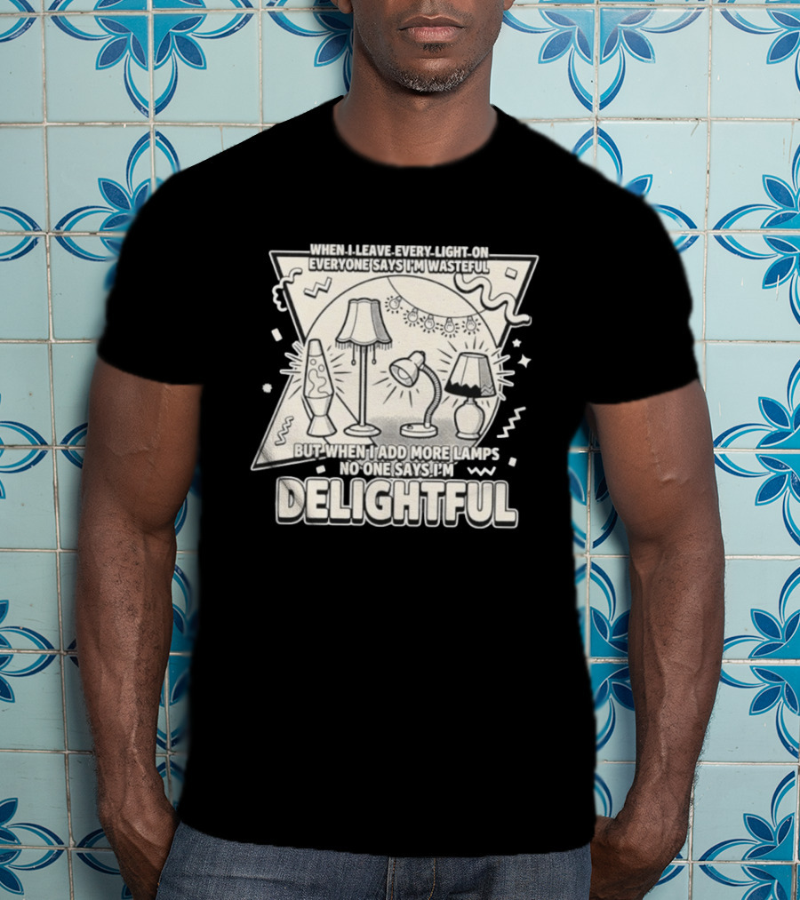 When I Leave Every Light On Everyone Says I'm Wasteful But When I Add More Lamps No One Says I'm Delightful T-Shirt