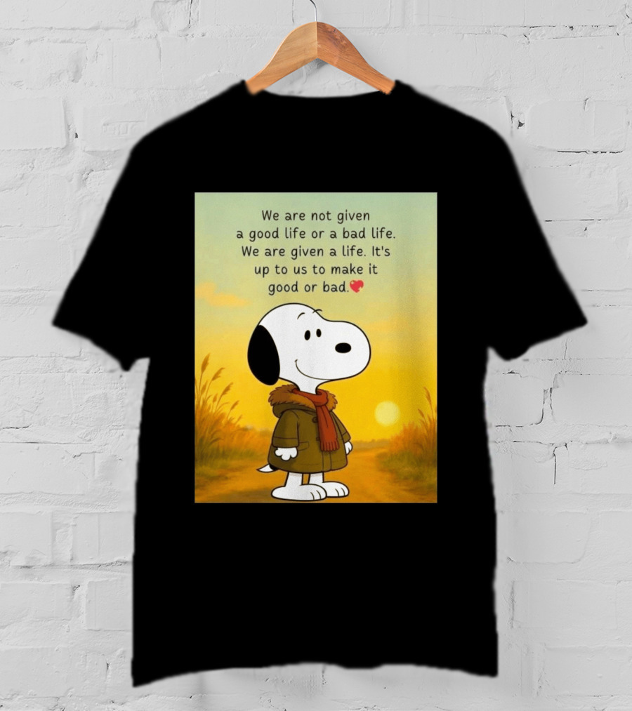 Snoopy We Are Not Given A Good Life Or A Bad Life We Are Given A Life It's Up To Us To Make It Good Or Bad T-Shirt