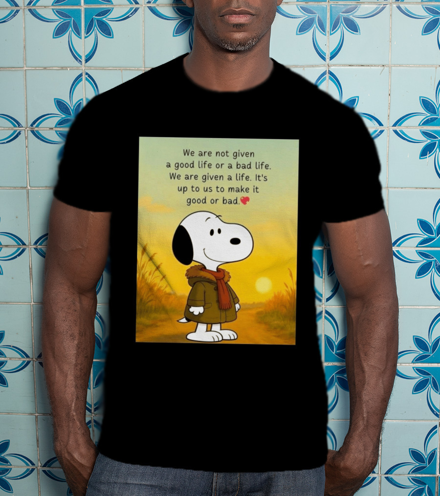 Snoopy We Are Not Given A Good Life Or A Bad Life We Are Given A Life It's Up To Us To Make It Good Or Bad T-Shirt