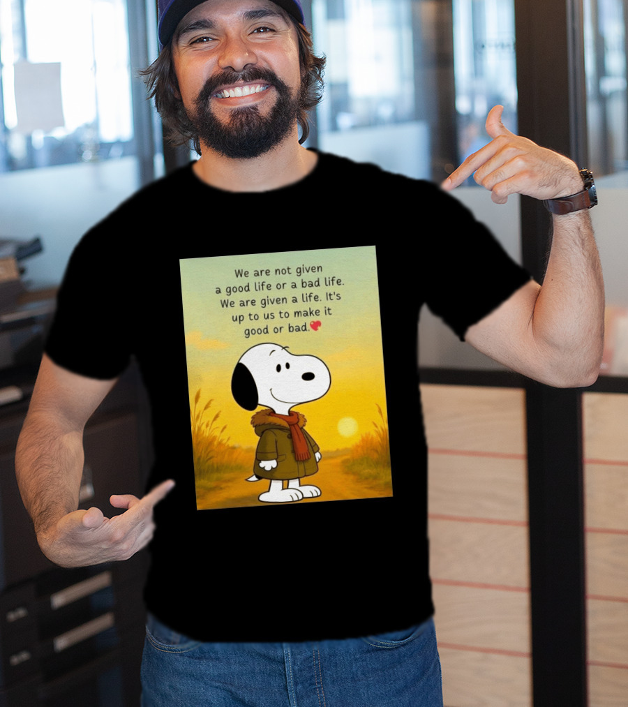 Snoopy We Are Not Given A Good Life Or A Bad Life We Are Given A Life It's Up To Us To Make It Good Or Bad T-Shirt