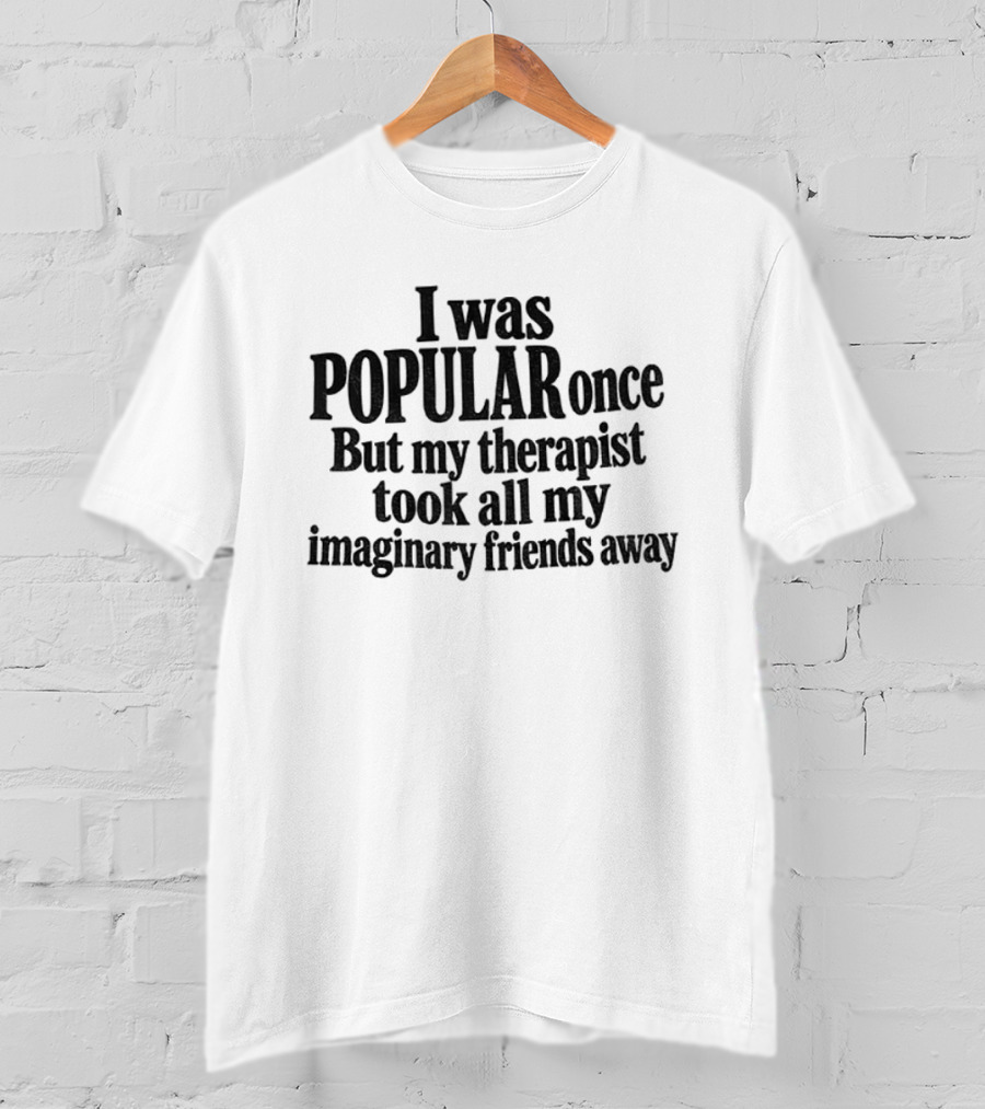 I Was Popular Once But My Therapist Took All My Imaginary Friends Away T-Shirt