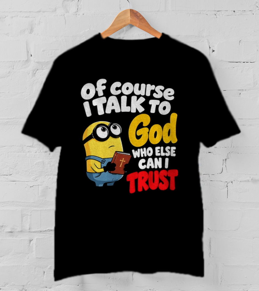 Of Course I Talk To God Who Else Can I Trust Minion T-Shirt
