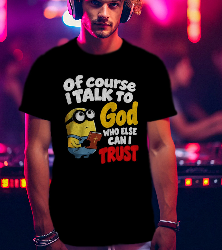Of Course I Talk To God Who Else Can I Trust Minion T-Shirt