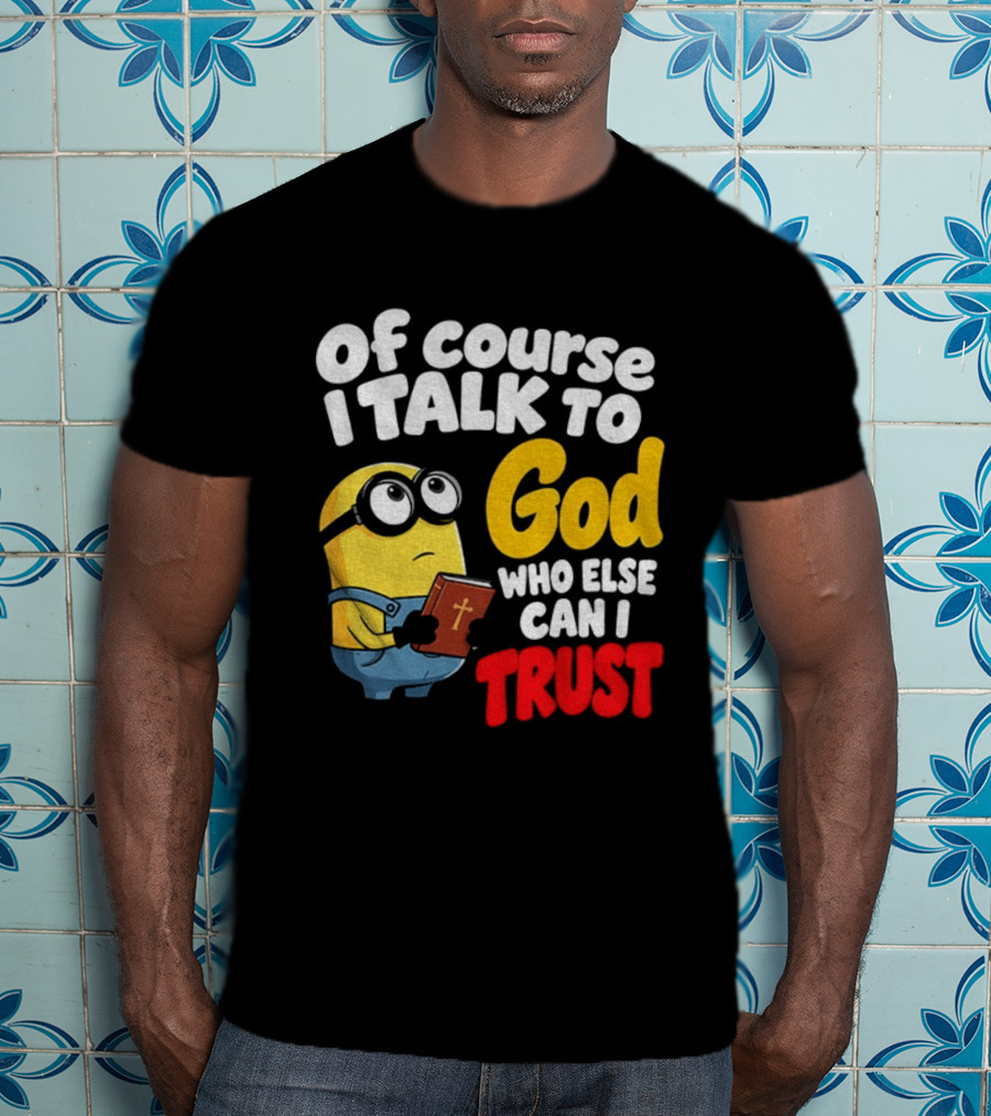 Of Course I Talk To God Who Else Can I Trust Minion T-Shirt