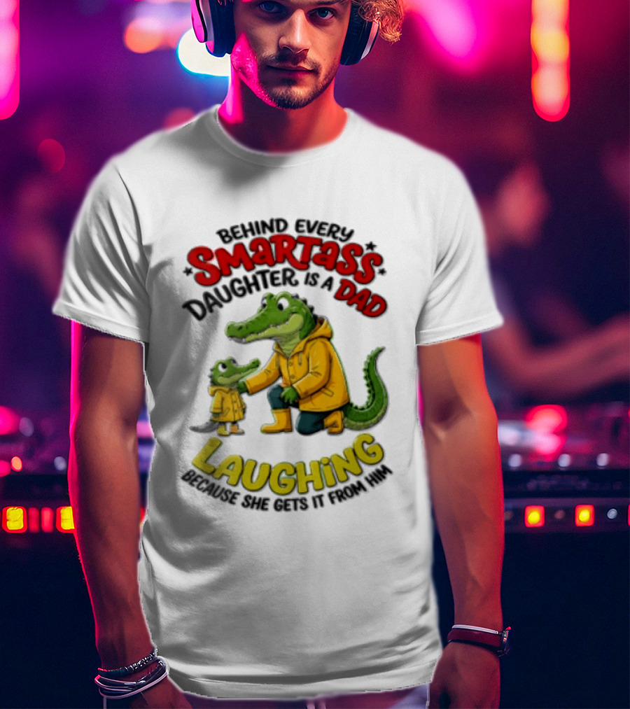 Behind Every Smartass Daughter Crocodile Dad Laughing She Gets It From Him T-Shirt