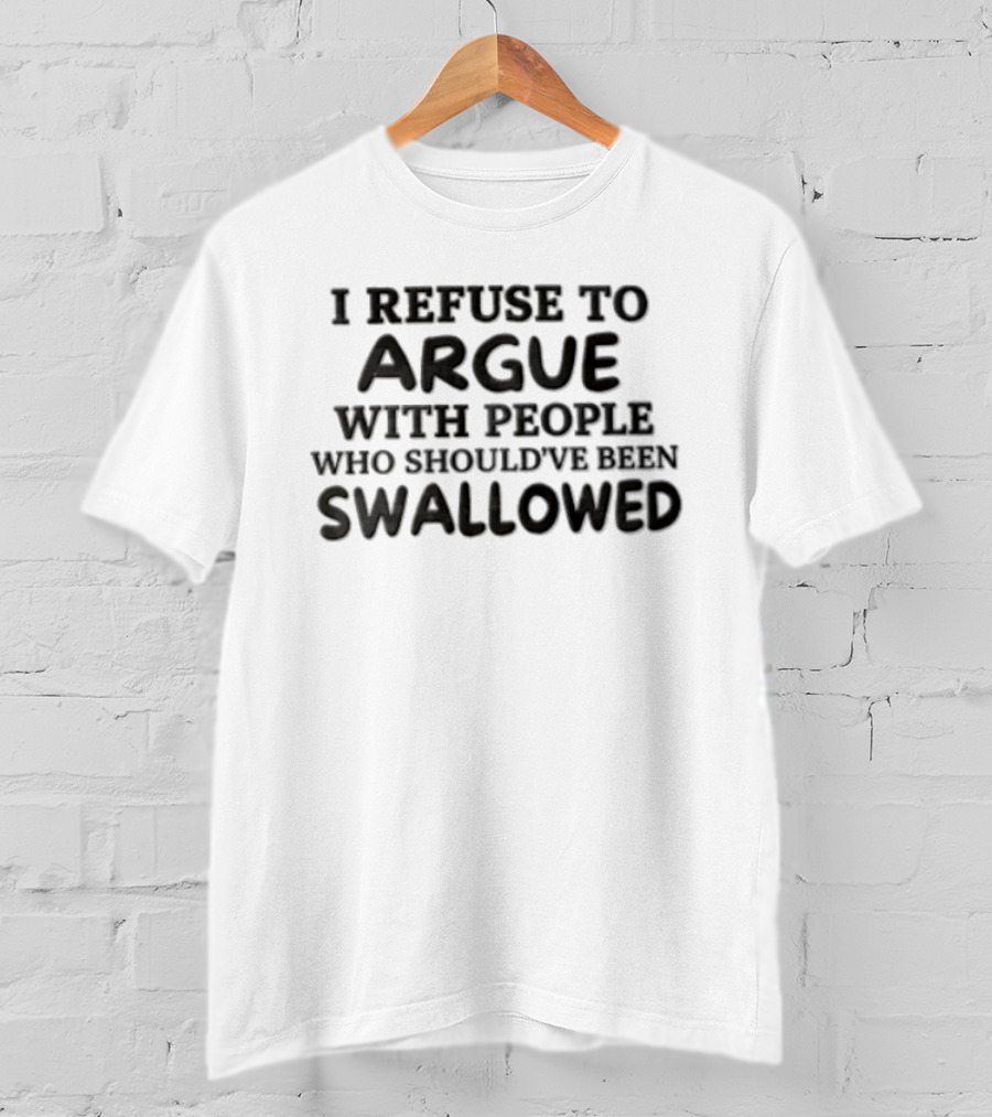 I Refuse To Argue With People Who Should've Been Swallowed T-Shirt