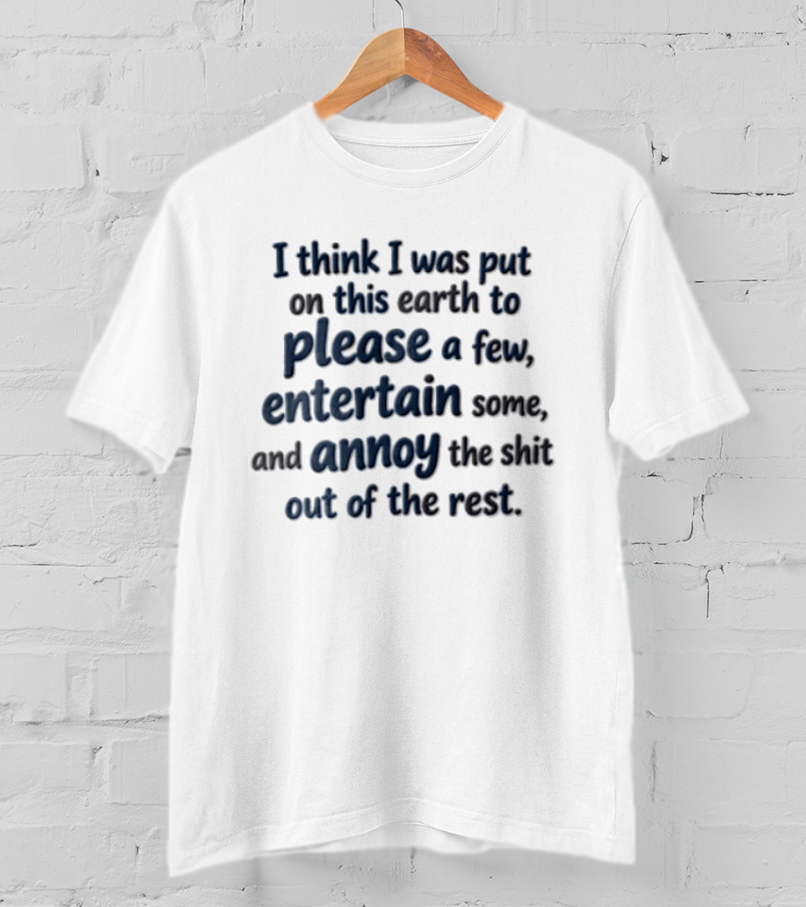 I Think I Was Put On This Earth To Please Entertain And Annoy T-Shirt