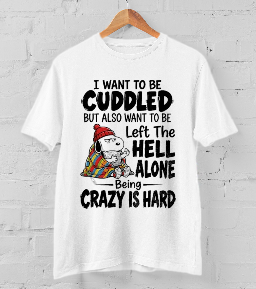 I Want To Be Cuddled But Also Want To Be Left The Hell Alone Being Crazy Is Hard T-Shirt