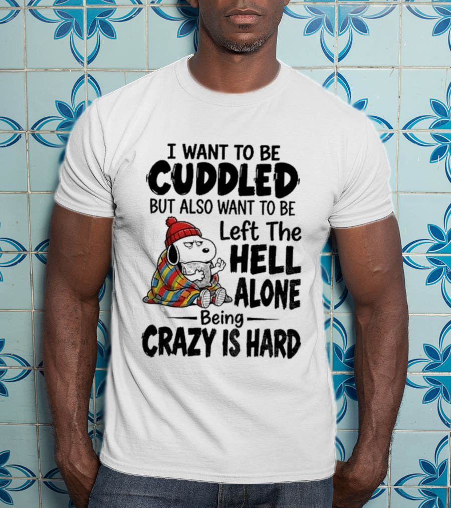 I Want To Be Cuddled But Also Want To Be Left The Hell Alone Being Crazy Is Hard T-Shirt