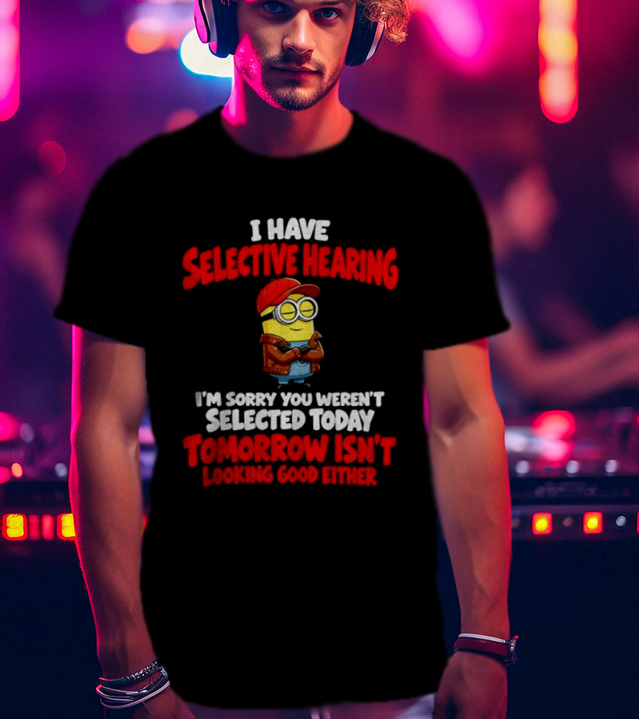 I Have Selective Hearing Minion Sorry You Weren't Selected Today Tomorrow Isn't Looking Good T-Shirt