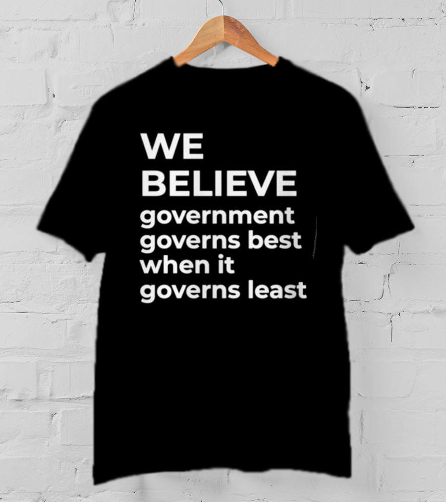 We Believe Government Governs Best When It Governs Least Political Philosophy T-Shirt