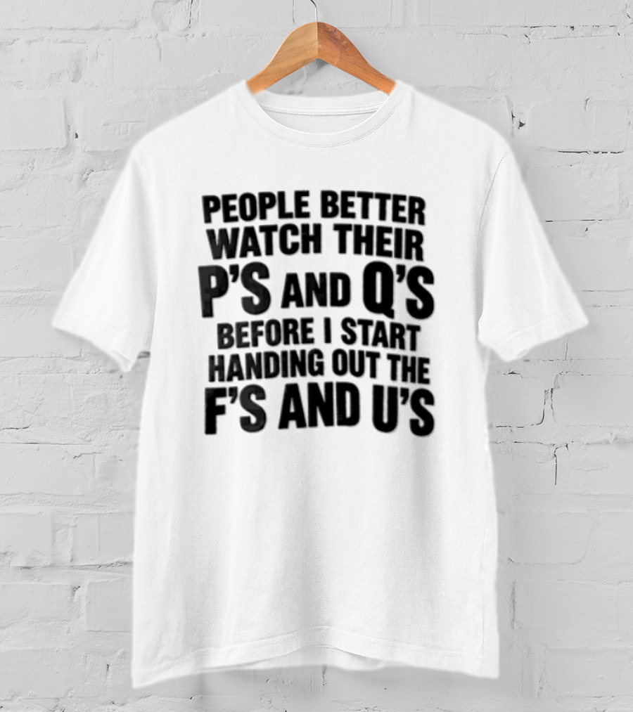 People Better Their Ps And Qs Before I Start Handing Out The Fs And Us T-Shirt
