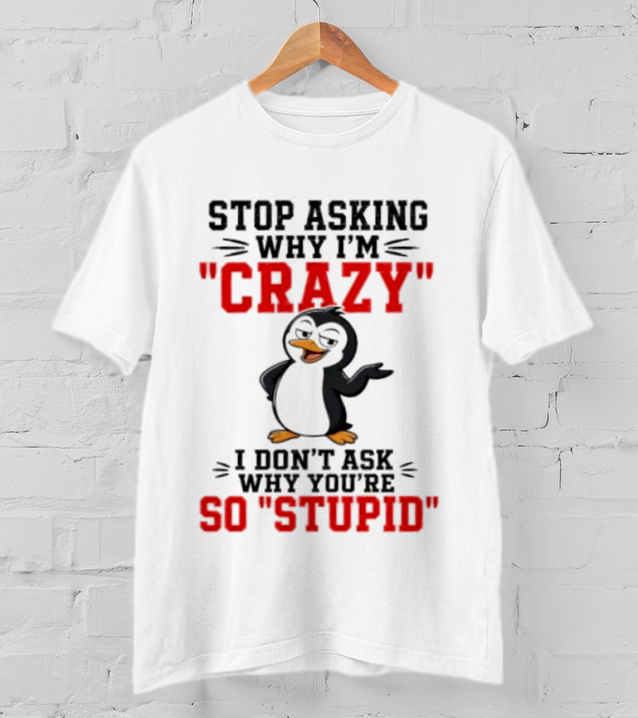 Stop Asking Why I'm Crazy I Don't Ask Why You're So Stupid Penguin T-Shirt