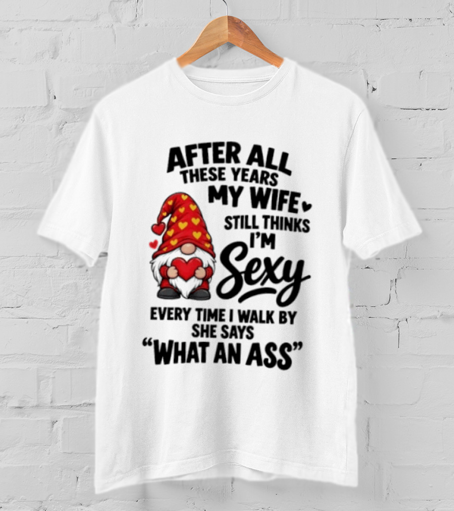 After All These Years My Wife Still Thinks I'm Sexy Every Time I Walk By She Says What An Ass T-Shirt