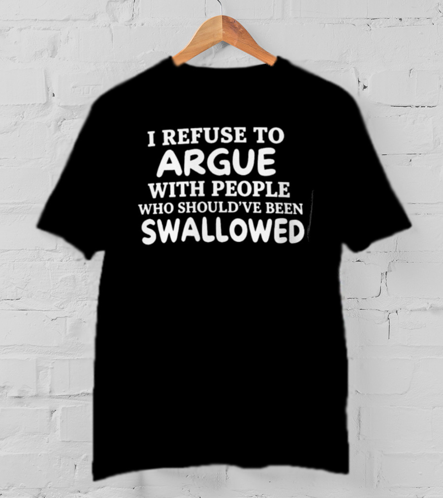 I Refuse To Argue With People Who Should've Been Swallowed T-Shirt