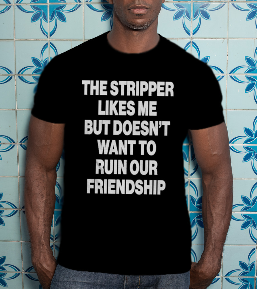 The Stripper Likes Me But Doesn't Want To Ruin Our Friendship T-Shirt