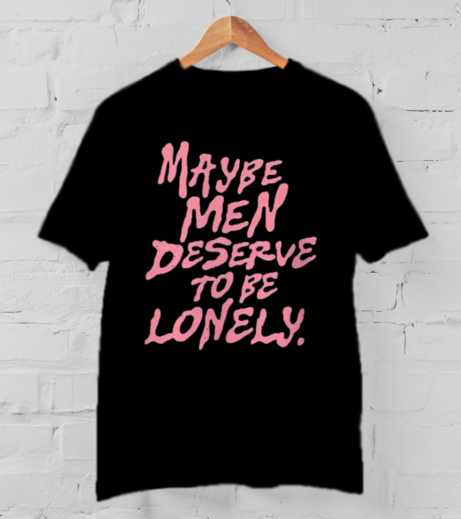 Maybe Men Deserve To Be Lonely T-Shirt