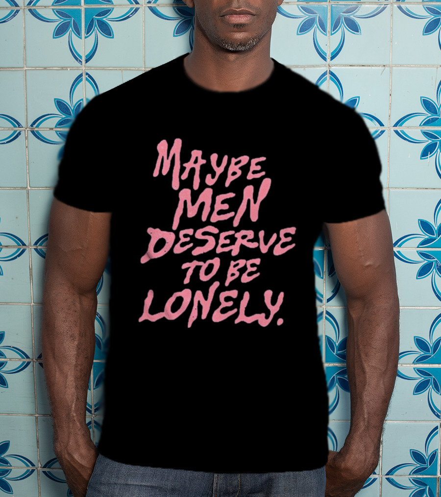 Maybe Men Deserve To Be Lonely T-Shirt