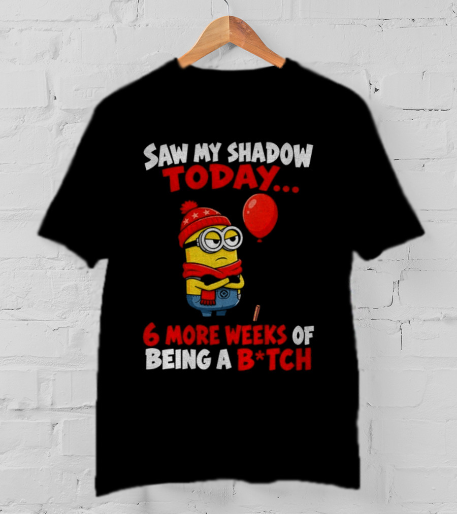 Saw My Shadow Today Minion 6 More Weeks Of Being A B*tch Winter Humor T-Shirt
