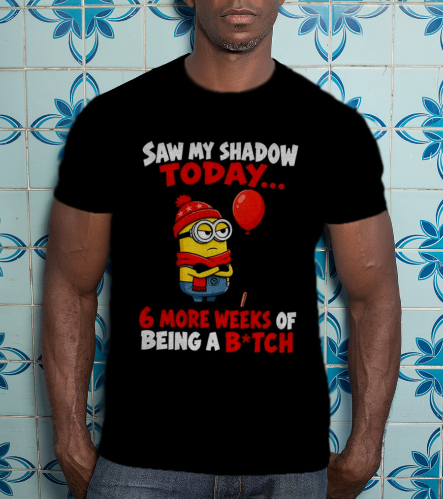 Saw My Shadow Today Minion 6 More Weeks Of Being A B*tch Winter Humor T-Shirt