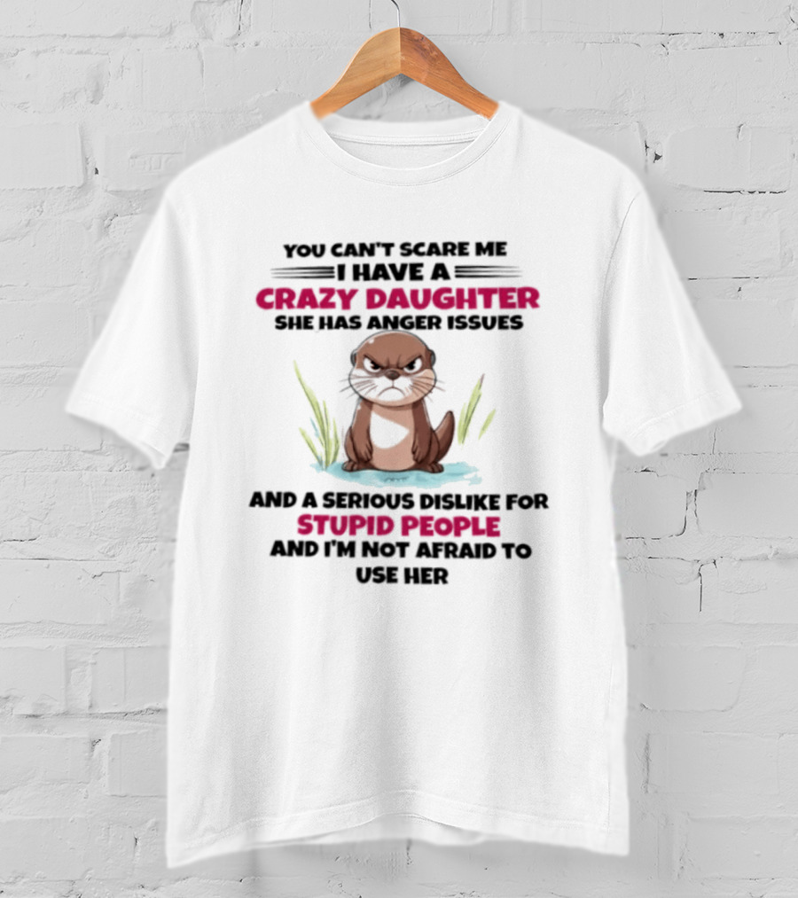 You Can't Scare Me Crazy Daughter Anger Issues Serious Dislike For Stupid People Otter T-Shirt