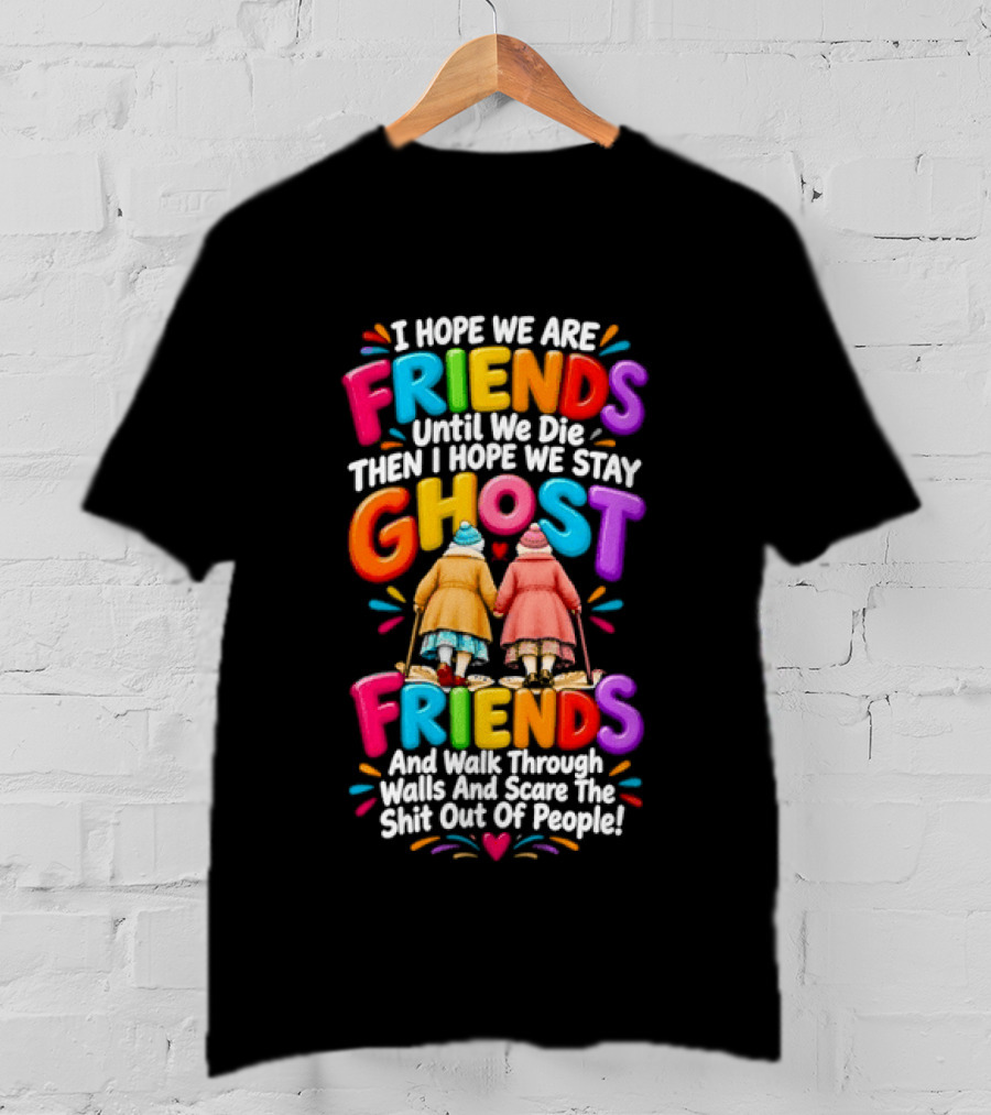 I Hope We Are Friends Until We Die Then I Hope We Stay Ghost Friends And Walk Through Walls Scaring People T-Shirt