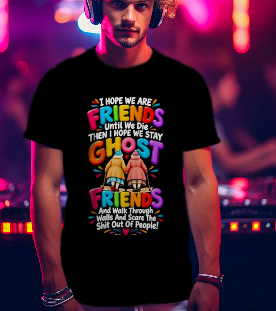 I Hope We Are Friends Until We Die Then I Hope We Stay Ghost Friends And Walk Through Walls Scaring People T-Shirt