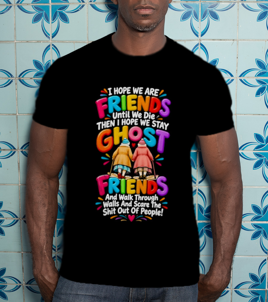 I Hope We Are Friends Until We Die Then I Hope We Stay Ghost Friends And Walk Through Walls Scaring People T-Shirt