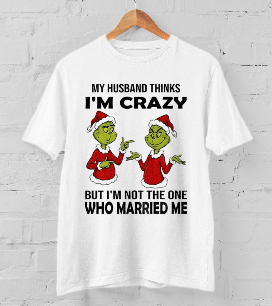 Grinch Santa My Husband Thinks I'm Crazy But I'm Not The One Who Married Me Christmas Sweater T-Shirt