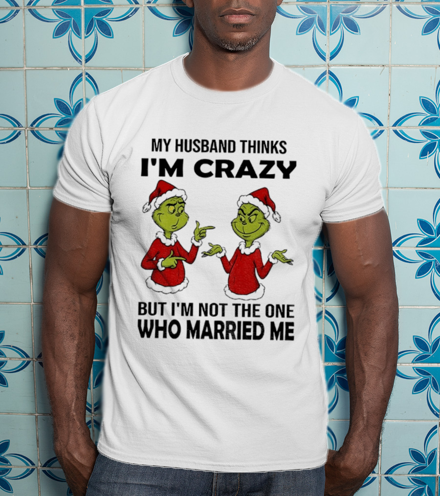 Grinch Santa My Husband Thinks I'm Crazy But I'm Not The One Who Married Me Christmas Sweater T-Shirt