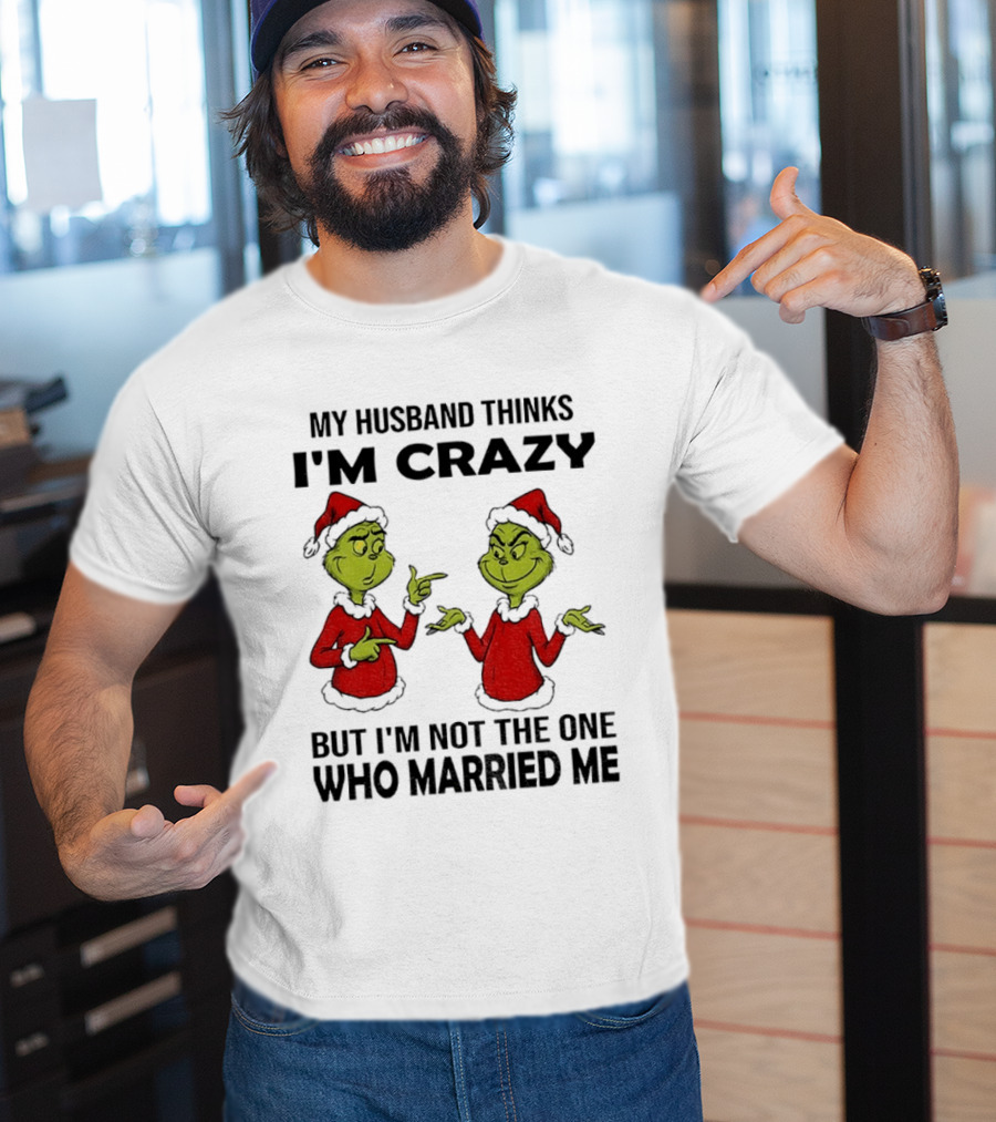 Grinch Santa My Husband Thinks I'm Crazy But I'm Not The One Who Married Me Christmas Sweater T-Shirt