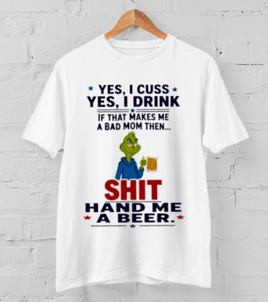 Grinch Yes I Cuss Yes I Drink If That Makes Me A Bad Mom Then Shit Hand Me A Beer T-Shirt