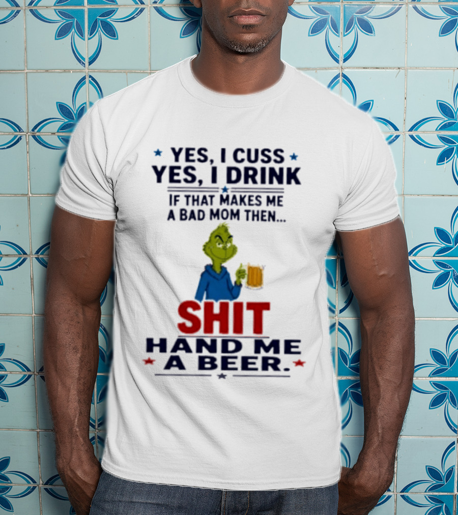 Grinch Yes I Cuss Yes I Drink If That Makes Me A Bad Mom Then Shit Hand Me A Beer T-Shirt