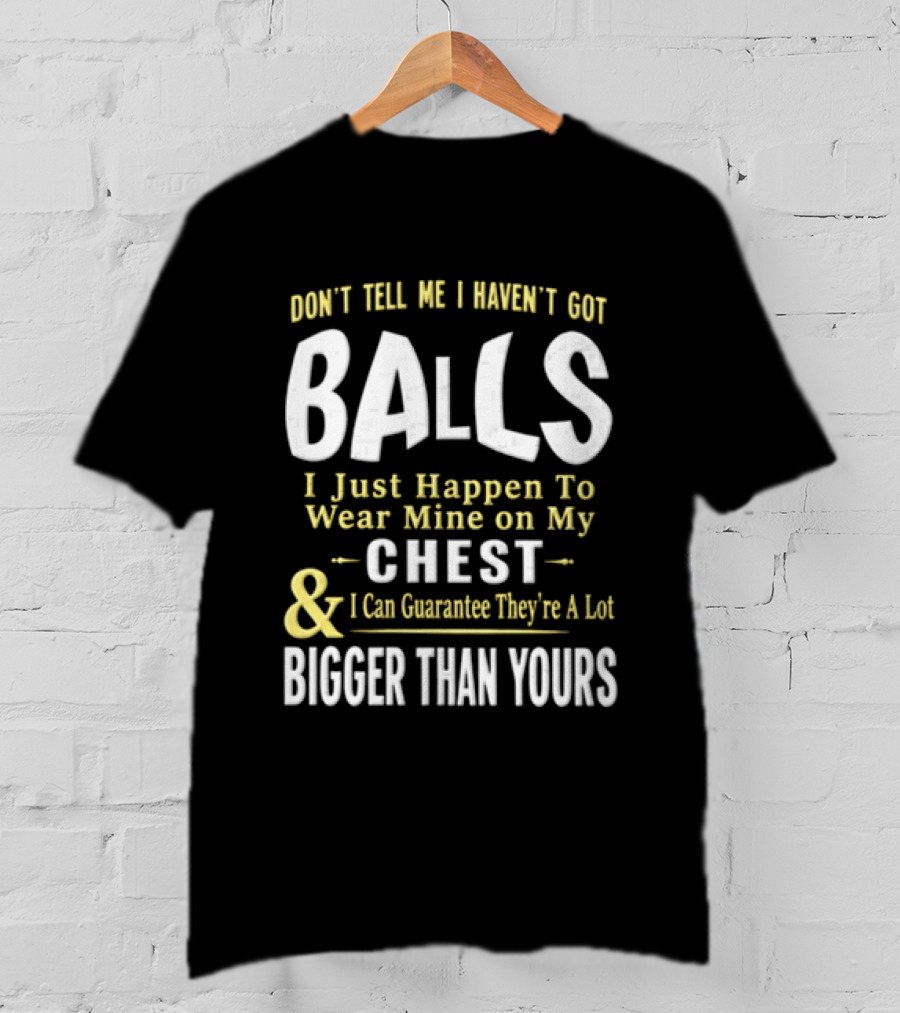Don't Tell Me I Haven't Got Balls I Just Happen To Wear Mine On My Chest & I Can Guarantee They're A Lot Bigger Than Yours T-Shirt