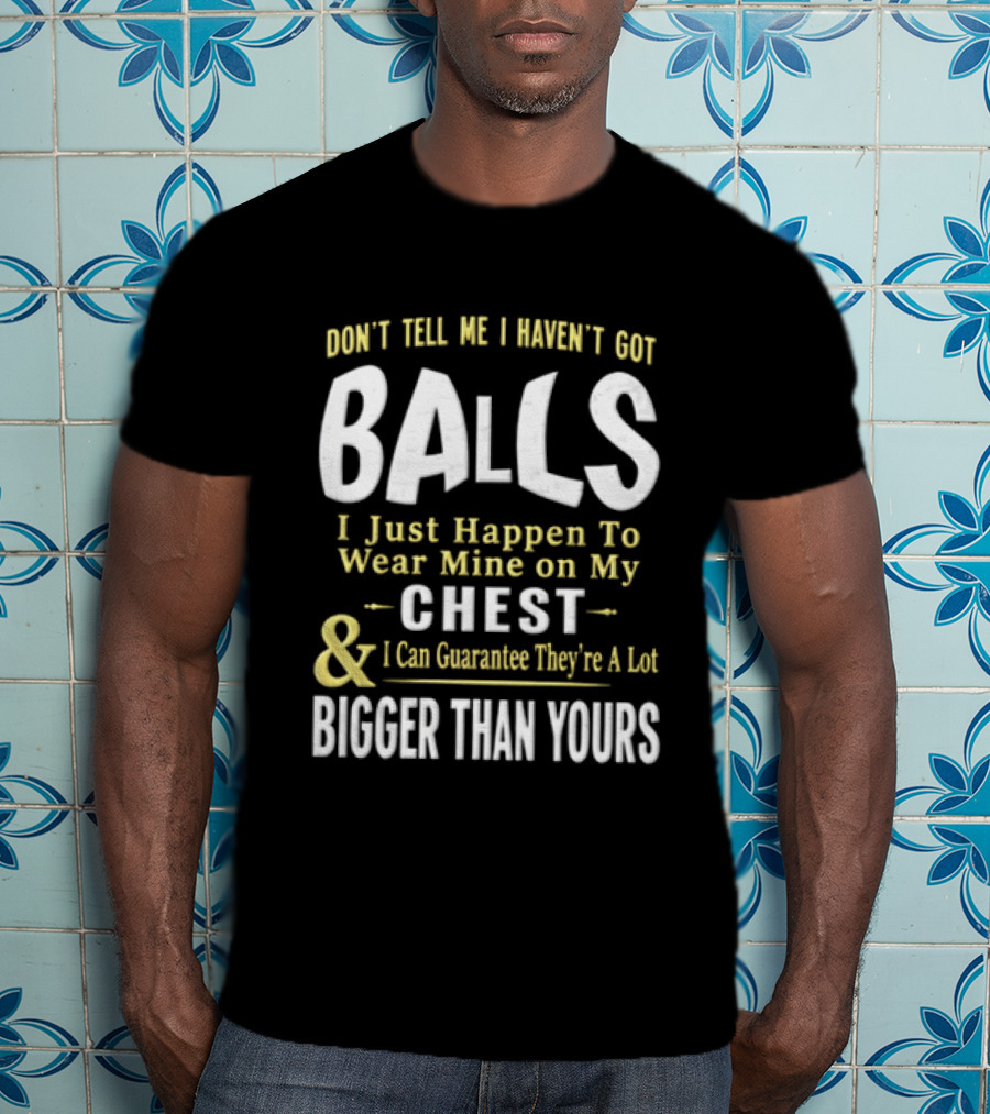 Don't Tell Me I Haven't Got Balls I Just Happen To Wear Mine On My Chest & I Can Guarantee They're A Lot Bigger Than Yours T-Shirt