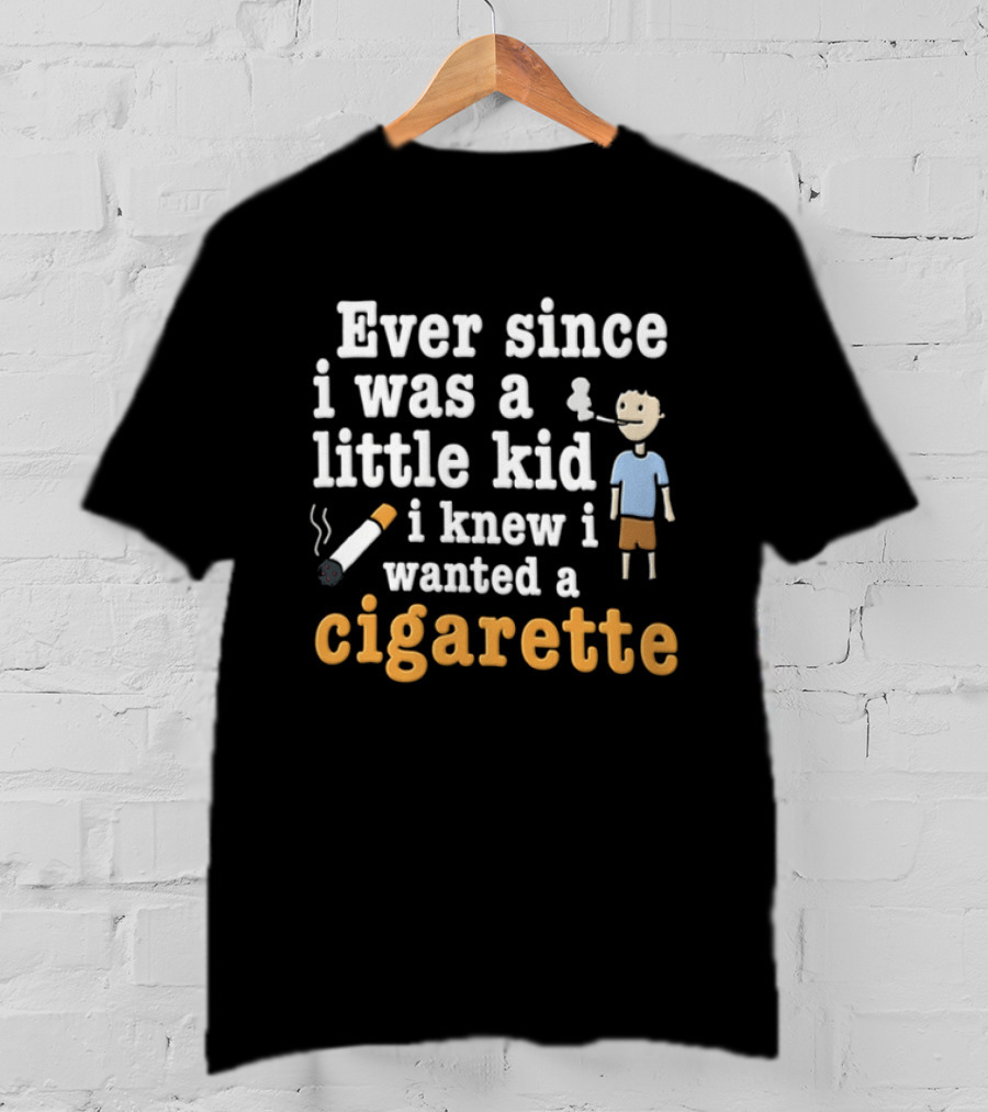 Ever Since I Was A Little Kid I Knew I Wanted A Cigarette T-Shirt