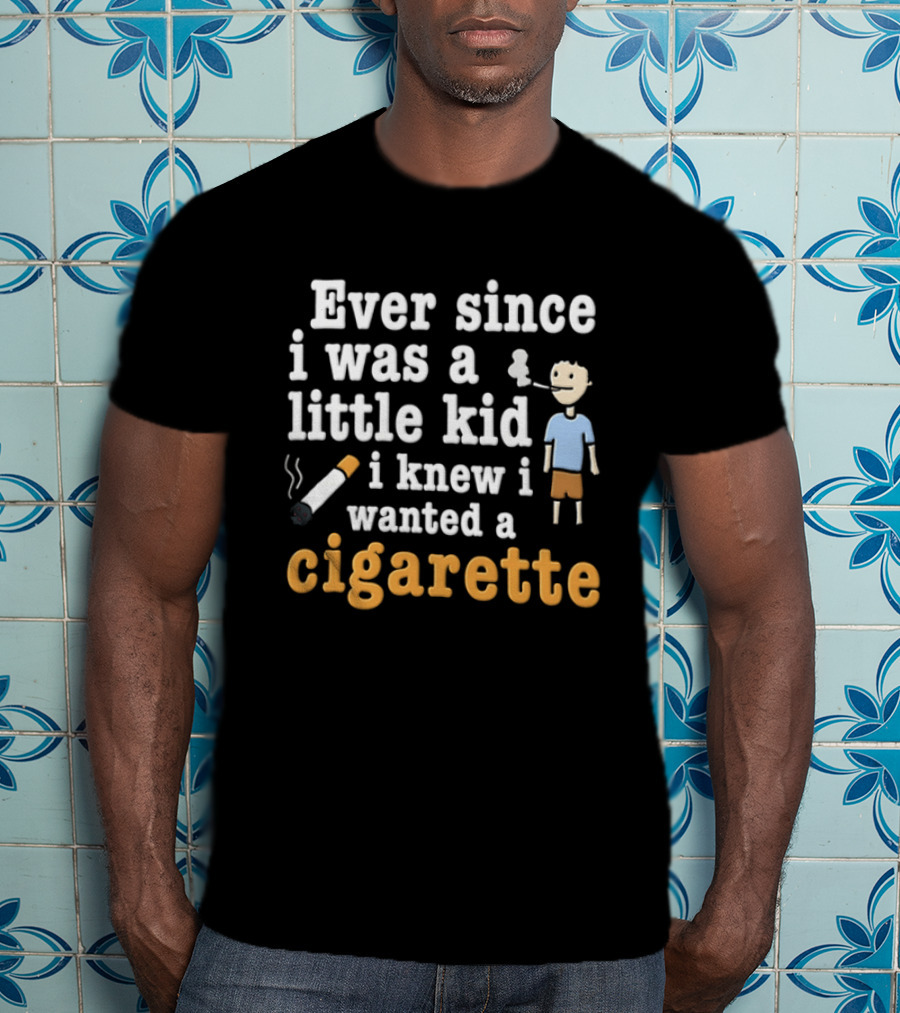 Ever Since I Was A Little Kid I Knew I Wanted A Cigarette T-Shirt