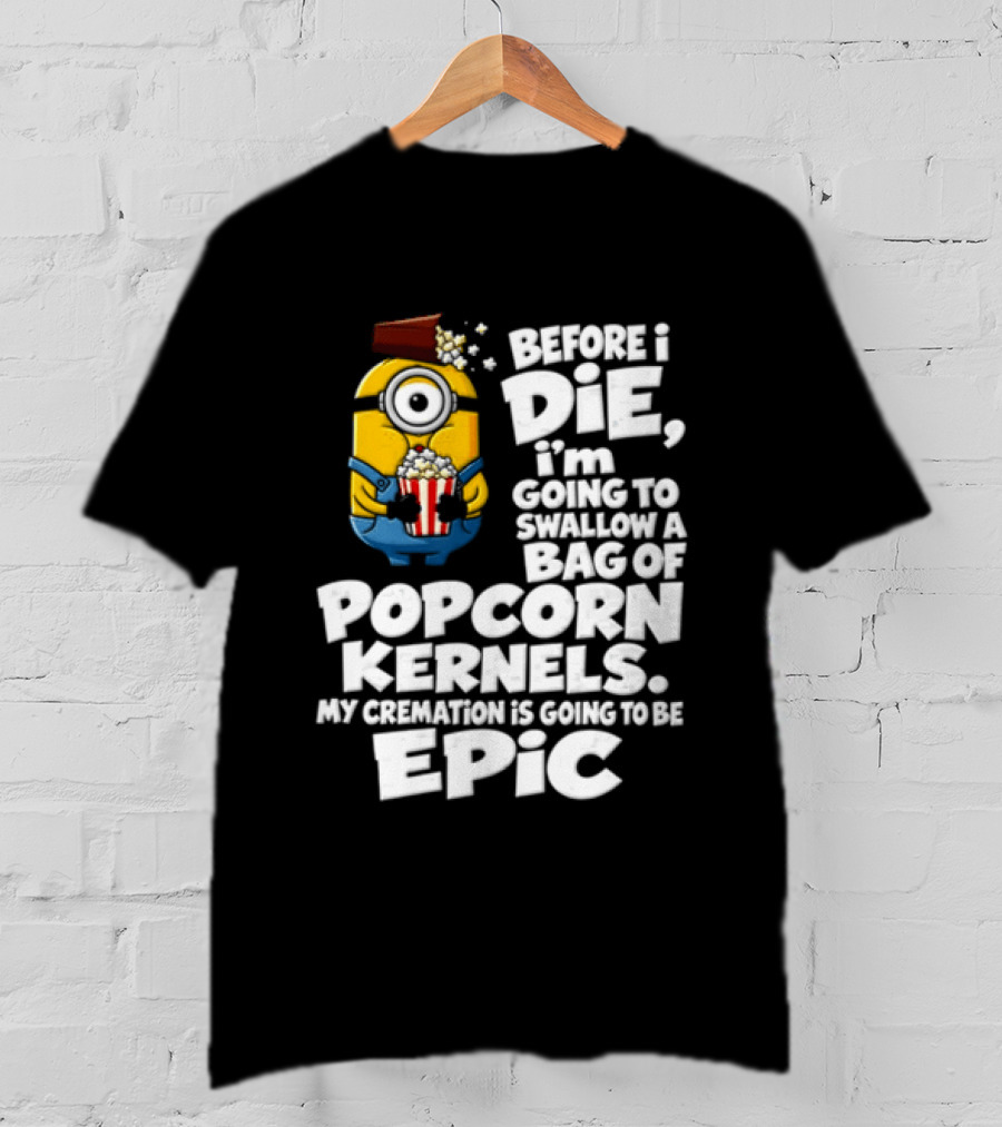 Before I Die I'm Going To Swallow A Bag Of Popcorn Kernels Minion My Cremation Is Going To Be Epic T-Shirt