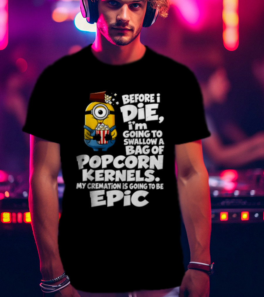 Before I Die I'm Going To Swallow A Bag Of Popcorn Kernels Minion My Cremation Is Going To Be Epic T-Shirt