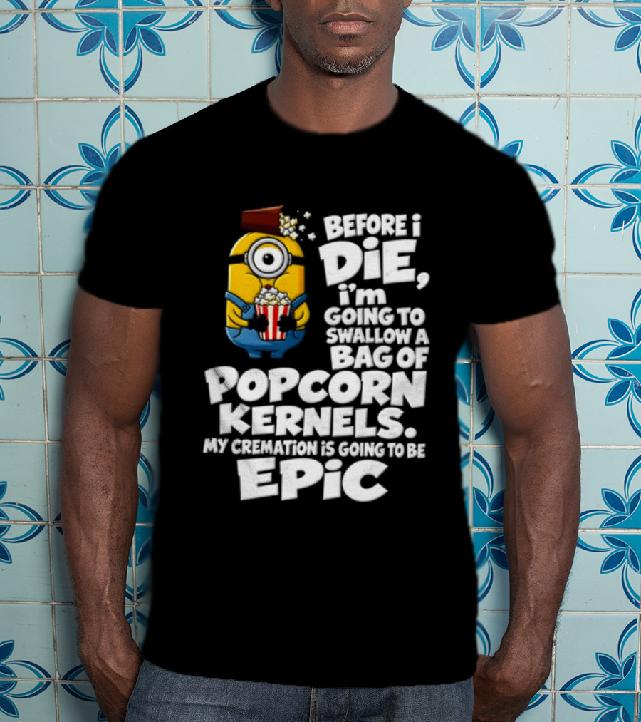 Before I Die I'm Going To Swallow A Bag Of Popcorn Kernels Minion My Cremation Is Going To Be Epic T-Shirt